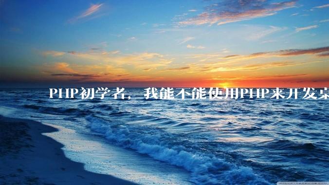 PHP初学者，我能不能使用PHP来开发桌面应用？