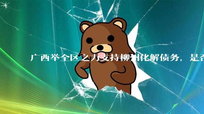 广西举全区之力支持柳州化解债务，是否意味着***隐性债务正受到越来越多的重视？