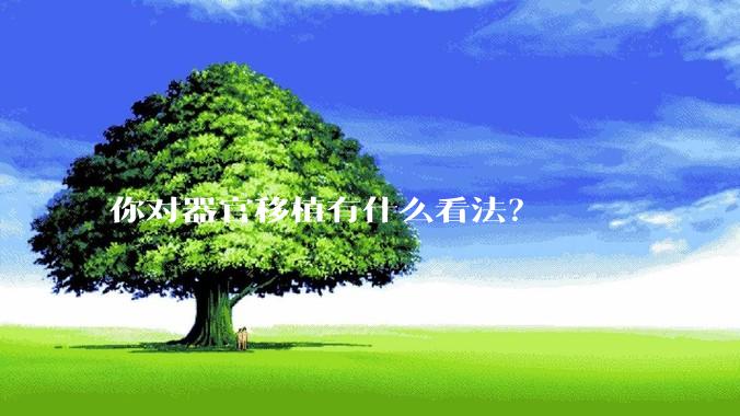 你对器官移植有什么看法？