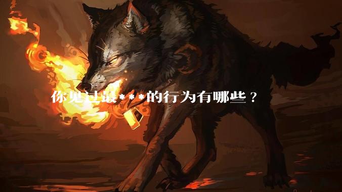 你见过最***的行为有哪些?