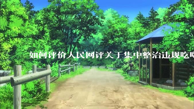 如何评价人民网评关于集中整治违规吃喝的发文？