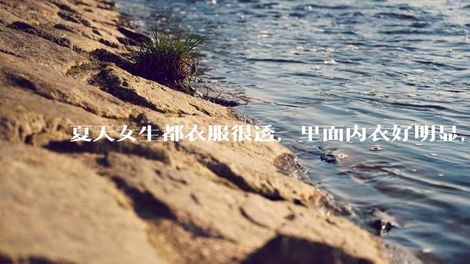 夏天女生都衣服很透，里面内衣好明显，真的不是别人想看，本人不会觉得尴尬么？ ​?