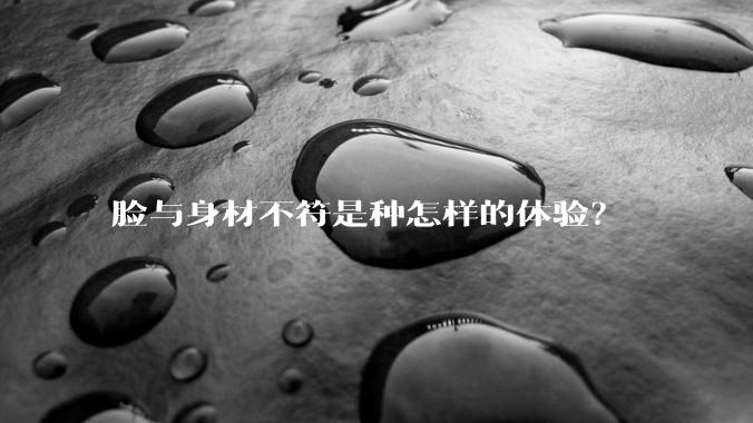 脸与身材不符是种怎样的体验？