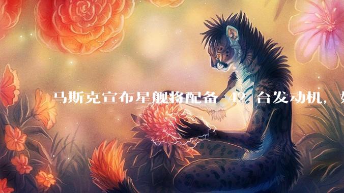 马斯克宣布星舰将配备 42 台发动机，如何评价这一设计？