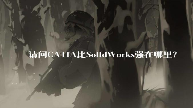 请问CATIA比SolidWorks强在哪里？