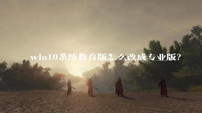 win10系统教育版怎么改成专业版？