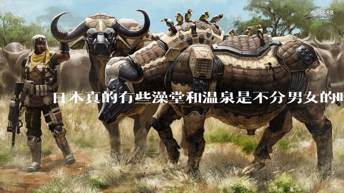 日本真的有些澡堂和温泉是不分男女的吗？有人去过不分男女的那种吗？